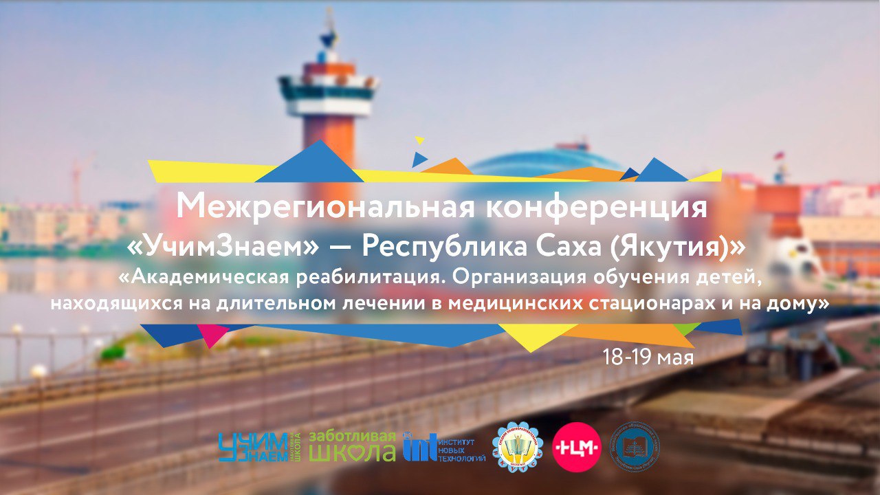Сегодня началась межрегиональная конференция «УчимЗнаем» - Заботливая школа - Республика Саха (Якутия) - город Якутск